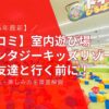 【口コミ】室内遊び場ファンタジーキッズリゾートにお友達と行く前に！料金・混雑・楽しみ方を徹底解説